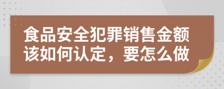 食品安全犯罪销售金额该如何认定，要怎么做