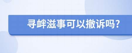 寻衅滋事可以撤诉吗?