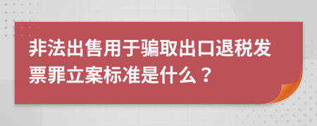 非法出售用于骗取出口退税发票罪立案标准是什么？