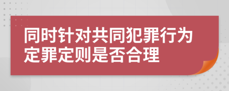 同时针对共同犯罪行为定罪定则是否合理