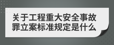 关于工程重大安全事故罪立案标准规定是什么