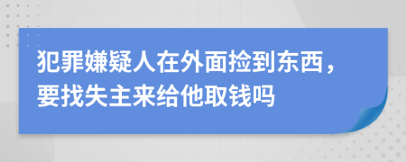 犯罪嫌疑人在外面捡到东西，要找失主来给他取钱吗