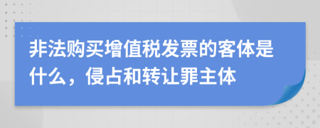 非法购买增值税发票的客体是什么，侵占和转让罪主体