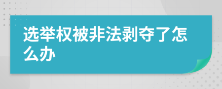 选举权被非法剥夺了怎么办