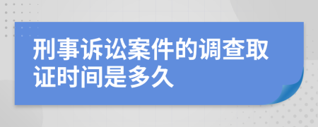 刑事诉讼案件的调查取证时间是多久