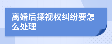 离婚后探视权纠纷要怎么处理