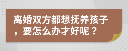 离婚双方都想抚养孩子，要怎么办才好呢？