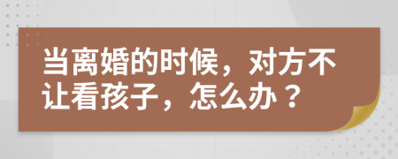 当离婚的时候，对方不让看孩子，怎么办？