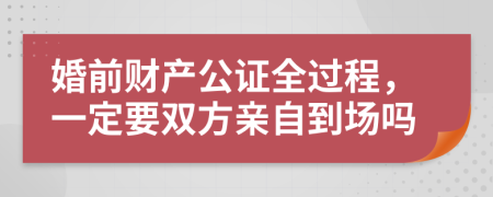 婚前财产公证全过程，一定要双方亲自到场吗