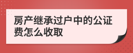 房产继承过户中的公证费怎么收取