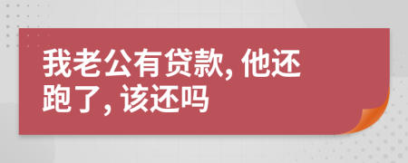 我老公有贷款, 他还跑了, 该还吗