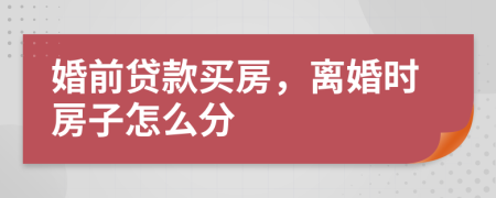 婚前贷款买房，离婚时房子怎么分