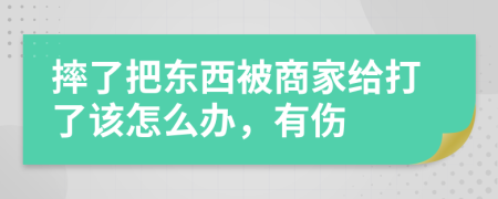 摔了把东西被商家给打了该怎么办，有伤