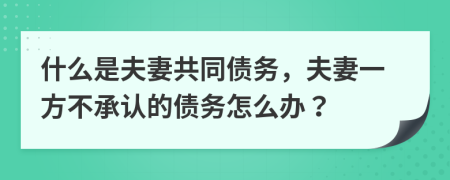 什么是夫妻共同债务，夫妻一方不承认的债务怎么办？