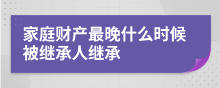 家庭财产最晚什么时候被继承人继承