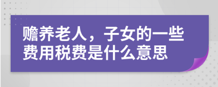 赡养老人，子女的一些费用税费是什么意思