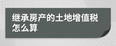 继承房产的土地增值税怎么算