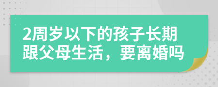 2周岁以下的孩子长期跟父母生活，要离婚吗