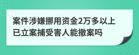 案件涉嫌挪用资金2万多以上已立案捕受害人能撤案吗