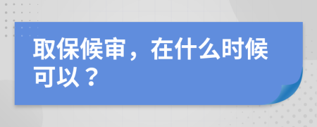 取保候审，在什么时候可以？