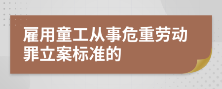 雇用童工从事危重劳动罪立案标准的