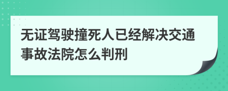 无证驾驶撞死人已经解决交通事故法院怎么判刑