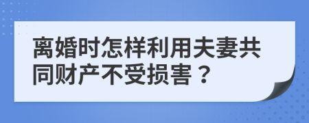 离婚时怎样利用夫妻共同财产不受损害？