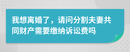 我想离婚了，请问分割夫妻共同财产需要缴纳诉讼费吗