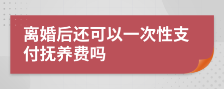 离婚后还可以一次性支付抚养费吗