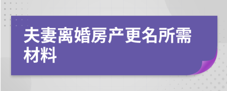 夫妻离婚房产更名所需材料