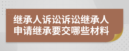 继承人诉讼诉讼继承人申请继承要交哪些材料