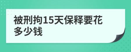 被刑拘15天保释要花多少钱