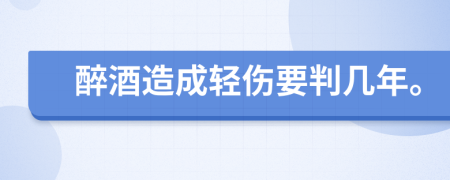 醉酒造成轻伤要判几年。