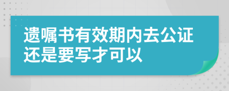 遗嘱书有效期内去公证还是要写才可以