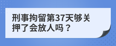 刑事拘留第37天够关押了会放人吗？