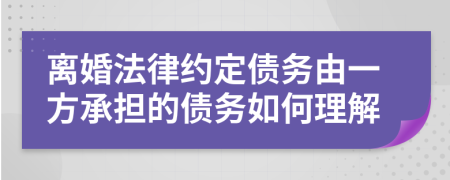 离婚法律约定债务由一方承担的债务如何理解