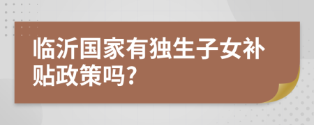 临沂国家有独生子女补贴政策吗?