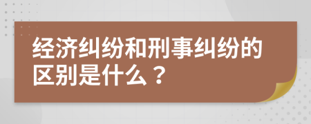 经济纠纷和刑事纠纷的区别是什么？
