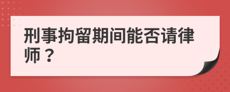 刑事拘留期间能否请律师？