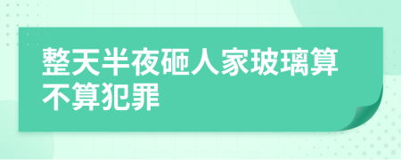 整天半夜砸人家玻璃算不算犯罪