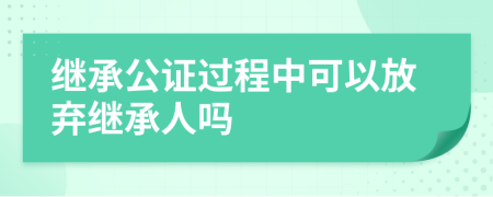 继承公证过程中可以放弃继承人吗