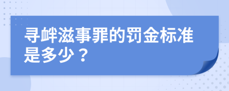 寻衅滋事罪的罚金标准是多少？