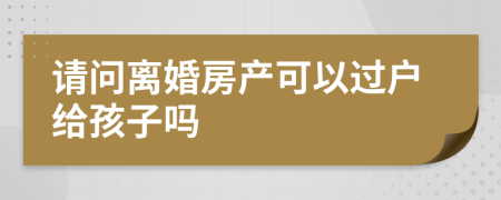 请问离婚房产可以过户给孩子吗