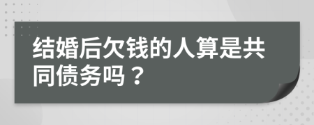 结婚后欠钱的人算是共同债务吗？