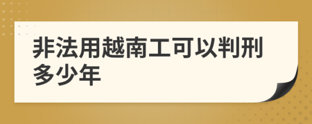 非法用越南工可以判刑多少年