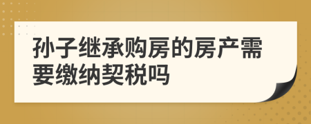 孙子继承购房的房产需要缴纳契税吗