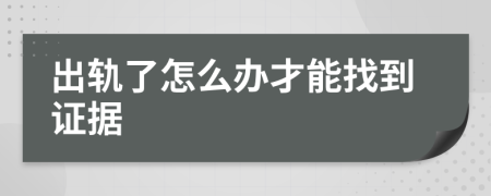 出轨了怎么办才能找到证据