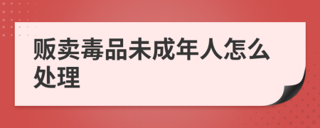 贩卖毒品未成年人怎么处理