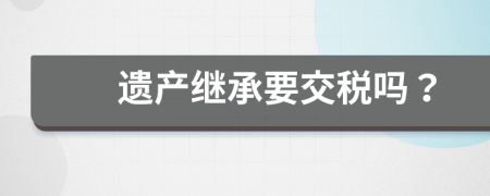 遗产继承要交税吗？