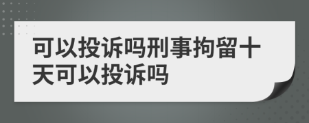 可以投诉吗刑事拘留十天可以投诉吗